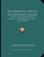 Ten Minutes Advice in Choosing Cigars: With a Word or Two on Tobacco, and Something about Snuff (1833) di J. Meaden Publisher edito da Kessinger Publishing