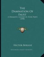 The Damnation of Faust: A Dramatic Legend in Four Parts (1898) di Hector Berlioz edito da Kessinger Publishing