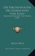 Die Kirchenpolitik Des Erzbischofs Von Koln: Johannes Kardinal Von Geissel (1905) di Adolf Beck edito da Kessinger Publishing