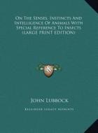 On the Senses, Instincts and Intelligence of Animals with Special Reference to Insects di John Lubbock edito da Kessinger Publishing