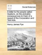 A Letter To The People Called Quakers, On The Probable Consequences To Them Of A Repeal Of The Corporation And Test Acts. di Henry James Pye edito da Gale Ecco, Print Editions