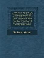 A   History of the Picts or Romano-British Wall, and of the Roman Stations and Vallum: With an Account of Their Present State, Taken During a Pilgrima di Richard Abbatt edito da Nabu Press