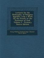 Lectures on the Philosophy of Religion: Together with a Work on the Proofs of the Existence of God, Volume 2 di Georg Wilhelm Friedrich Hegel, Ebenezer Brown Speirs edito da Nabu Press