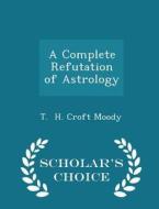 A Complete Refutation Of Astrology - Scholar's Choice Edition di T H Croft Moody edito da Scholar's Choice