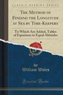 The Method Of Finding The Longitude At Sea By Time-keepers di William Wales edito da Forgotten Books