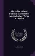 The Table Talk Or Familiar Discourse Of Martin Luther, Tr. By W. Hazlitt di Martin Luther edito da Palala Press