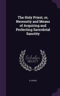 The Holy Priest, Or, Necessity And Means Of Acquiring And Perfecting Sacerdotal Sanctity di H DuBois edito da Palala Press
