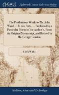 The Posthumous Works Of Mr. John Ward, ... In Two Parts. ... Published By A Particular Friend Of The Author's, From The Original Manuscript, And Revis di John Ward edito da Gale Ecco, Print Editions