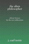 The Alien Philosopher: Ethical Choices for the New Millenium di J. Earl Terris edito da Booksurge Publishing