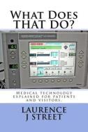 What Does That Do?: Medical Technology Explained for Patients and Visitors. di Laurence J. Street edito da Createspace