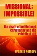 Missional: Impossible!: The Death of Institutional Christianity and the Rebirth of G-D di Francis Rothery edito da Createspace