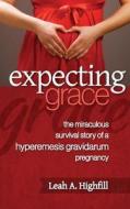 Expecting Grace: The Miraculous Survival Story of a Hyperemesis Gravidarum Pregnancy di Leah a. Highfill edito da Createspace