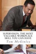 Supervision, the Most Valuable Workplace Skill You Can Have: Learn How to Control the Actions of People at Work di Tom McGinley edito da Createspace