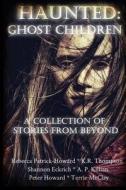 Haunted: Ghost Children: A Collection of Stories from Beyond di Rebecca Patrick-Howard, K. R. Thompson, Shannon Eckrich edito da Createspace
