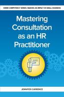 Mastering Consultation as an HR Practitioner di Jennifer Currence edito da Society For Human Resource Management