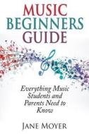 Music Beginners Guide: Everything Music Students and Parents Need to Know di Jane Moyer edito da New Century Leadership LLC