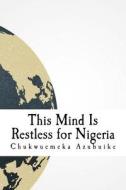 This Mind Is Restless for Nigeria: A Dispatch and Collection about Nigeria in the Eyes of the Author di Chukwuemeka D. Azubuike edito da Createspace Independent Publishing Platform
