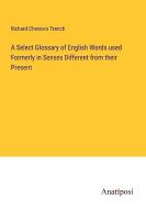 A Select Glossary of English Words used Formerly in Senses Different from their Present di Richard Chenevix Trench edito da Anatiposi Verlag
