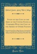 Study on the Cost of the Army of the United States as Compared with the Cost of the Armies of Other Nations: Prepared by the War College Division, Gen di United States Army War College edito da Forgotten Books