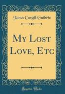 My Lost Love, Etc (Classic Reprint) di James Cargill Guthrie edito da Forgotten Books
