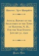 Annual Report of the Selectmen of the Town of Hanover, N. H., for the Year Ending January 31, 1922 (Classic Reprint) di Hanover New Hampshire edito da Forgotten Books