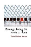 Mornings Among The Jesuits At Rome di Michael Hobart Seymour edito da Bibliolife