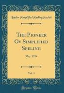 The Pioneer Ov Simplified Speling, Vol. 3: May, 1914 (Classic Reprint) di London Simplified Speling Societi edito da Forgotten Books