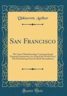 San Francisco: Her Great Manufacturing, Commercial and Financial Institutions Are Famed the World Over; The Distributing Point for Bo di Unknown Author edito da Forgotten Books