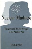Nuclear Madness: Religion and the Psychology of the Nuclear Age di Ira Chernus edito da STATE UNIV OF NEW YORK PR