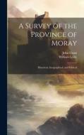 A Survey of the Province of Moray: Historical, Geographical, and Political di John Grant, William Leslie edito da LEGARE STREET PR