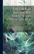 The Church Bells of the County and City of Lincoln: Their Founders, Inscriptions, Traditions, and Peculiar Uses, With a Brief History of Church Bells di Thomas North edito da LEGARE STREET PR