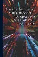 Science Simplified, and Philosophy, Natural and Experimental, Made Easy di David Williams edito da LEGARE STREET PR