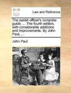 The Parish Officer's Complete Guide. ... The Fourth Edition, With Considerable Additions And Improvements. By John Paul, ... di Pope John Paul edito da Gale Ecco, Print Editions