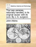 The Lues Venerea, Rationally Handled, In Its Original Cause di John Atkins edito da Gale Ecco, Print Editions