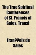 The True Spiritual Conferences Of St. Fr di Franois De Sales, Francois De Sales edito da General Books