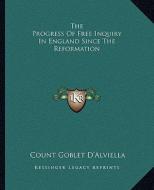 The Progress of Free Inquiry in England Since the Reformation di Count Goblet D'Alviella edito da Kessinger Publishing