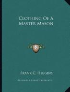 Clothing of a Master Mason di Frank C. Higgins edito da Kessinger Publishing