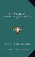 Our Parish: Or Annals of Pastor and People (1854) di George Canning Hill edito da Kessinger Publishing