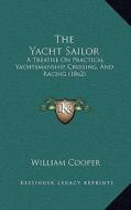 The Yacht Sailor: A Treatise on Practical Yachtsmanship, Cruising, and Racing (1862) di William Cooper edito da Kessinger Publishing