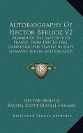 Autobiography of Hector Berlioz V2: Member of the Institute of France, from 1803 to 1865, Comprising His Travels in Italy, Germany, Russia, and Englan di Hector Berlioz edito da Kessinger Publishing