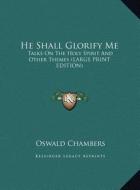 He Shall Glorify Me: Talks on the Holy Spirit and Other Themes (Large Print Edition) di Oswald Chambers edito da Kessinger Publishing