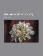 Mr. Arle [By E. Jolly]. di Emily Jolly edito da Rarebooksclub.com
