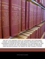 An Act To Amend Title 11, District Of Columbia Code, To Redesignate The Family Division Of The Superior Court Of The District Of Columbia As The Famil edito da Bibliogov