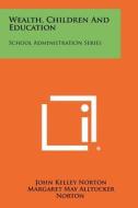 Wealth, Children and Education: School Administration Series di John Kelley Norton, Margaret May Alltucker Norton edito da Literary Licensing, LLC