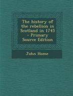 The History of the Rebellion in Scotland in 1745 - Primary Source Edition di John Home edito da Nabu Press