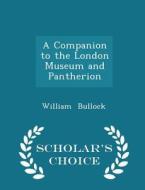 A Companion To The London Museum And Pantherion - Scholar's Choice Edition di William Bullock edito da Scholar's Choice