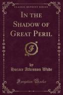 In The Shadow Of Great Peril (classic Reprint) di Horace Atkisson Wade edito da Forgotten Books