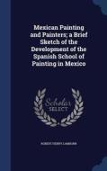 Mexican Painting And Painters; A Brief Sketch Of The Development Of The Spanish School Of Painting In Mexico di Robert Henry Lamborn edito da Sagwan Press
