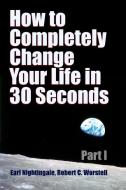How to Completely Change Your Life in 30 Seconds - Part I di Robert C. Worstell, Earl Nightingale edito da Lulu.com