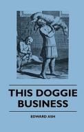 This Doggie Business - A New Work Dealing With The Development Of The Dog And The Strange And Comic Uses Made Of Dogs An di Edward Ash edito da Campbell Press
